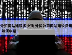 外贸网站建设多少钱 外贸公司网站建设费用 如何申请