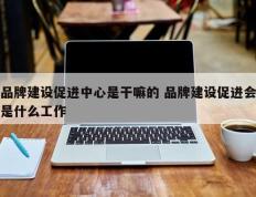 品牌建设促进中心是干嘛的 品牌建设促进会是什么工作
