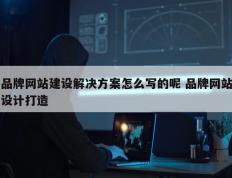 品牌网站建设解决方案怎么写的呢 品牌网站设计打造