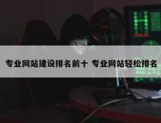 专业网站建设排名前十 专业网站轻松排名