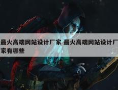 最火高端网站设计厂家 最火高端网站设计厂家有哪些