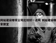 网站建设哪家公司比较好一点呢 网站建设哪家便宜