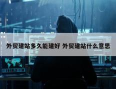 外贸建站多久能建好 外贸建站什么意思