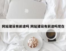 网站建设有前途吗 网站建设有前途吗现在