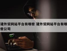 建外贸网站平台有哪些 建外贸网站平台有哪些公司