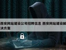 西安网站建设公司招聘信息 西安网站建设解决方案