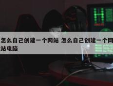 怎么自己创建一个网站 怎么自己创建一个网站电脑