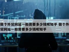 做个外贸网站一般需要多少钱呢知乎 做个外贸网站一般需要多少钱呢知乎