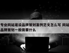专业网站建设品牌策划案例范文怎么写 网站品牌策划一般需要什么