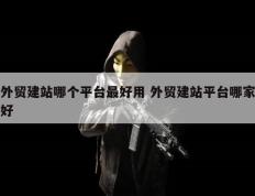 外贸建站哪个平台最好用 外贸建站平台哪家好