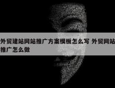 外贸建站网站推广方案模板怎么写 外贸网站推广怎么做