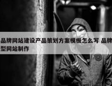 品牌网站建设产品策划方案模板怎么写 品牌型网站制作