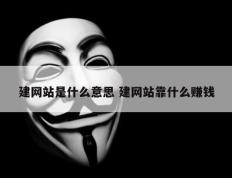 建网站是什么意思 建网站靠什么赚钱