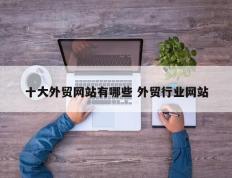 十大外贸网站有哪些 外贸行业网站