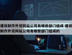 建设制作外贸网站公司有哪些部门组成 建设制作外贸网站公司有哪些部门组成的