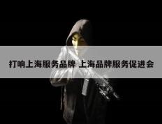 打响上海服务品牌 上海品牌服务促进会