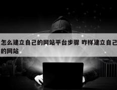 怎么建立自己的网站平台步骤 咋样建立自己的网站