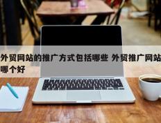 外贸网站的推广方式包括哪些 外贸推广网站哪个好