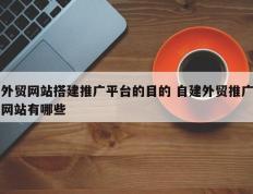 外贸网站搭建推广平台的目的 自建外贸推广网站有哪些