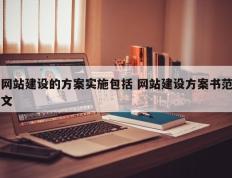 网站建设的方案实施包括 网站建设方案书范文
