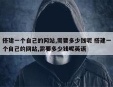 搭建一个自己的网站,需要多少钱呢 搭建一个自己的网站,需要多少钱呢英语