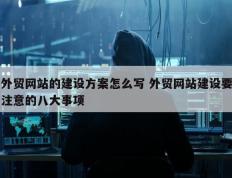 外贸网站的建设方案怎么写 外贸网站建设要注意的八大事项