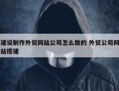 建设制作外贸网站公司怎么做的 外贸公司网站搭建