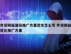 外贸网站建设推广方案范文怎么写 外贸网站优化推广方案