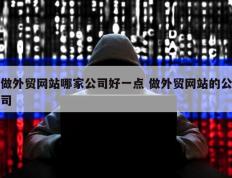 做外贸网站哪家公司好一点 做外贸网站的公司