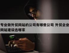 专业做外贸网站的公司有哪些公司 外贸企业网站建设选哪家