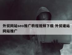 外贸网站seo推广教程视频下载 外贸建站网站推广