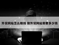 外贸网站怎么赚钱 做外贸网站需要多少钱