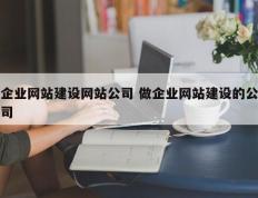 企业网站建设网站公司 做企业网站建设的公司