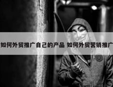 如何外贸推广自己的产品 如何外贸营销推广