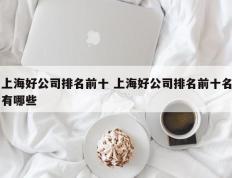 上海好公司排名前十 上海好公司排名前十名有哪些