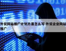 外贸网站推广计划方案怎么写 外贸企业网站推广