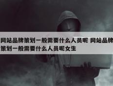 网站品牌策划一般需要什么人员呢 网站品牌策划一般需要什么人员呢女生