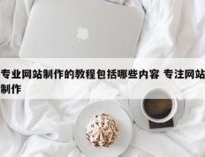 专业网站制作的教程包括哪些内容 专注网站制作