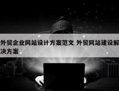 外贸企业网站设计方案范文 外贸网站建设解决方案