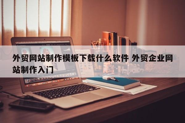 外贸网站制作模板下载什么软件 外贸企业网站制作入门