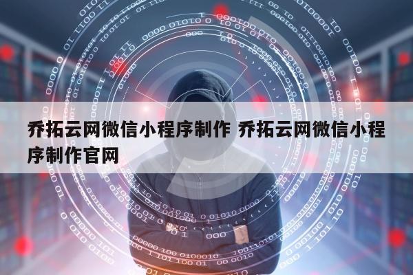 乔拓云网微信小程序制作 乔拓云网微信小程序制作官网