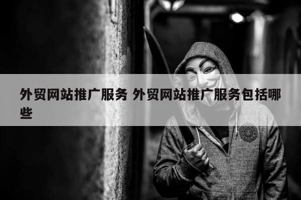 外贸网站推广服务 外贸网站推广服务包括哪些