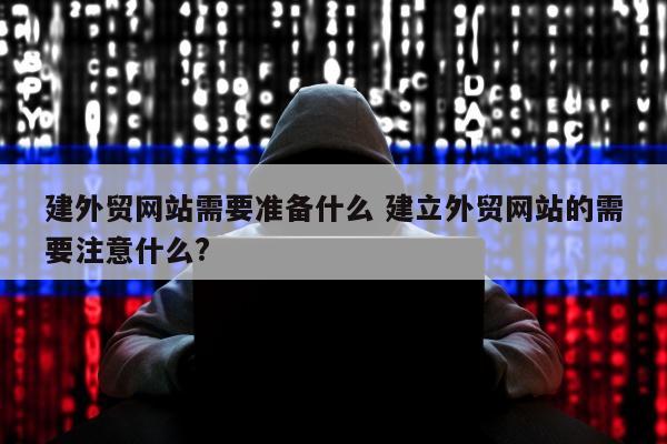 建外贸网站需要准备什么 建立外贸网站的需要注意什么?