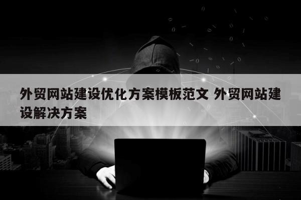 外贸网站建设优化方案模板范文 外贸网站建设解决方案