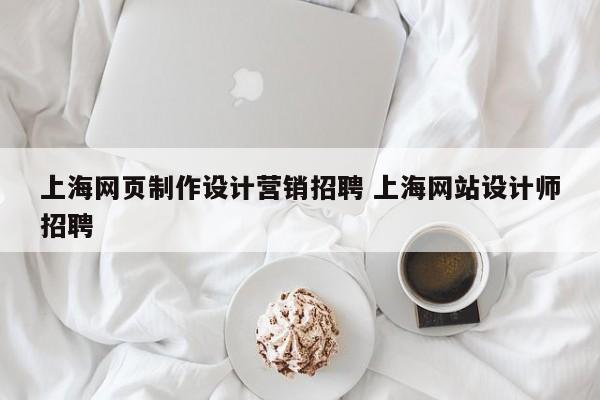 上海网页制作设计营销招聘 上海网站设计师招聘