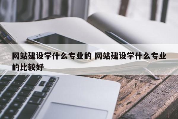 网站建设学什么专业的 网站建设学什么专业的比较好