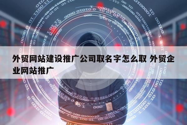 外贸网站建设推广公司取名字怎么取 外贸企业网站推广