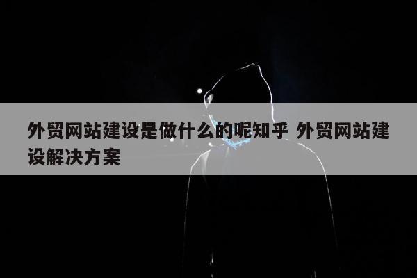 外贸网站建设是做什么的呢知乎 外贸网站建设解决方案