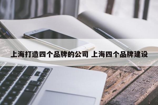 上海打造四个品牌的公司 上海四个品牌建设