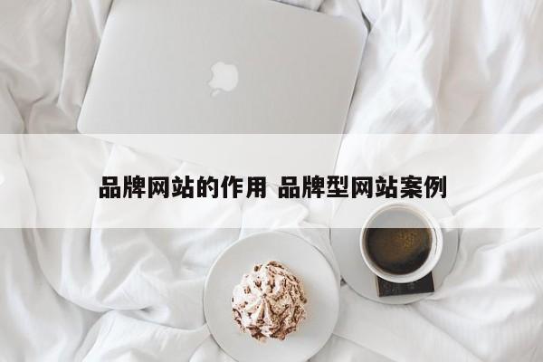 品牌网站的作用 品牌型网站案例